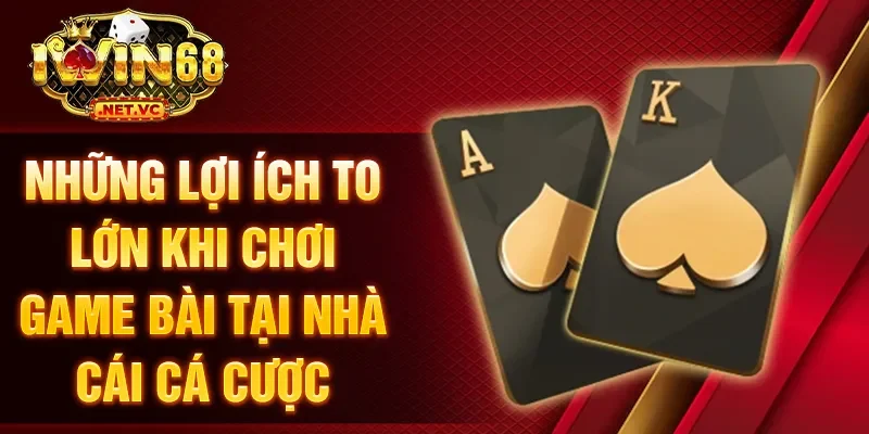Những lợi ích to lớn khi chơi game bài tại nhà cái cá cược